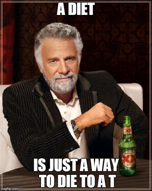 The Most Interesting Man In The World Meme | A DIET IS JUST A WAY TO DIE TO A T | image tagged in memes,the most interesting man in the world | made w/ Imgflip meme maker
