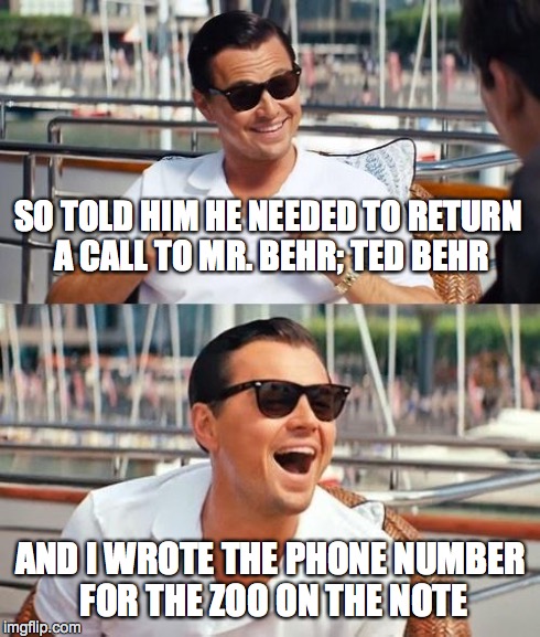 Leonardo Dicaprio Wolf Of Wall Street Meme | SO TOLD HIM HE NEEDED TO RETURN A CALL TO MR. BEHR; TED BEHR AND I WROTE THE PHONE NUMBER FOR THE ZOO ON THE NOTE | image tagged in memes,leonardo dicaprio wolf of wall street | made w/ Imgflip meme maker