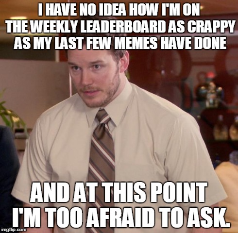 Afraid To Ask Andy | I HAVE NO IDEA HOW I'M ON THE WEEKLY LEADERBOARD AS CRAPPY AS MY LAST FEW MEMES HAVE DONE AND AT THIS POINT I'M TOO AFRAID TO ASK. | image tagged in memes,afraid to ask andy | made w/ Imgflip meme maker