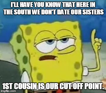 I'll Have You Know Spongebob Meme | I'LL HAVE YOU KNOW THAT HERE IN THE SOUTH WE DON'T DATE OUR SISTERS 1ST COUSIN IS OUR CUT OFF POINT. | image tagged in memes,ill have you know spongebob | made w/ Imgflip meme maker