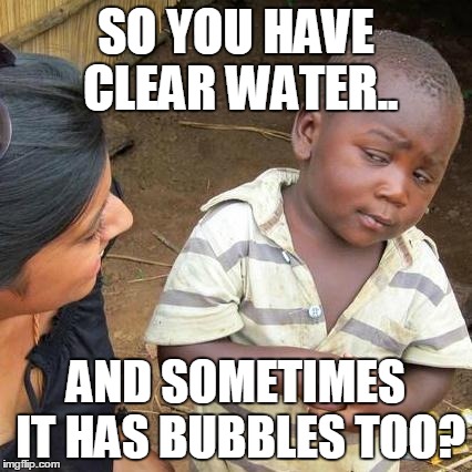 Third World Skeptical Kid Meme | SO YOU HAVE CLEAR WATER.. AND SOMETIMES IT HAS BUBBLES TOO? | image tagged in memes,third world skeptical kid | made w/ Imgflip meme maker