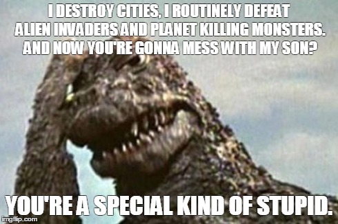 Godzilla | I DESTROY CITIES, I ROUTINELY DEFEAT ALIEN INVADERS AND PLANET KILLING MONSTERS. AND NOW YOU'RE GONNA MESS WITH MY SON? YOU'RE A SPECIAL KIN | image tagged in godzilla | made w/ Imgflip meme maker