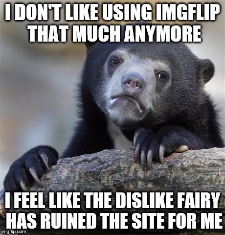 Confession Bear Meme | I DON'T LIKE USING IMGFLIP THAT MUCH ANYMORE I FEEL LIKE THE DISLIKE FAIRY HAS RUINED THE SITE FOR ME | image tagged in memes,confession bear | made w/ Imgflip meme maker