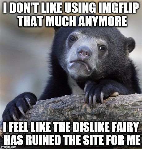 Confession Bear | I DON'T LIKE USING IMGFLIP THAT MUCH ANYMORE I FEEL LIKE THE DISLIKE FAIRY HAS RUINED THE SITE FOR ME | image tagged in memes,confession bear | made w/ Imgflip meme maker