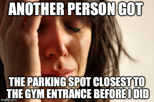 First World Problems | ANOTHER PERSON GOT THE PARKING SPOT CLOSEST TO THE GYM ENTRANCE BEFORE I DID | image tagged in memes,first world problems | made w/ Imgflip meme maker