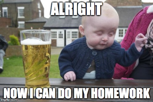Drunk Baby | ALRIGHT NOW I CAN DO MY HOMEWORK | image tagged in memes,drunk baby | made w/ Imgflip meme maker