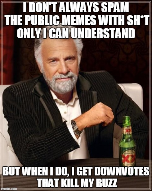 USE THE PRIVATE BUTTON | I DON'T ALWAYS SPAM THE PUBLIC MEMES WITH SH*T ONLY I CAN UNDERSTAND BUT WHEN I DO, I GET DOWNVOTES THAT KILL MY BUZZ | image tagged in memes,the most interesting man in the world,nsfw | made w/ Imgflip meme maker