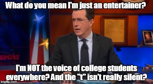 Speechless Colbert Face | What do you mean I'm just an entertainer? I'm NOT the voice of college students everywhere? And the "t" isn't really silent? | image tagged in memes,speechless colbert face | made w/ Imgflip meme maker