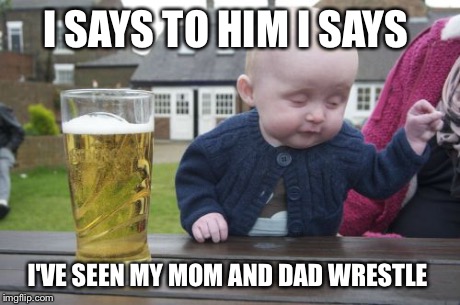 Drunk Baby Meme | I SAYS TO HIM I SAYS I'VE SEEN MY MOM AND DAD WRESTLE | image tagged in memes,drunk baby | made w/ Imgflip meme maker