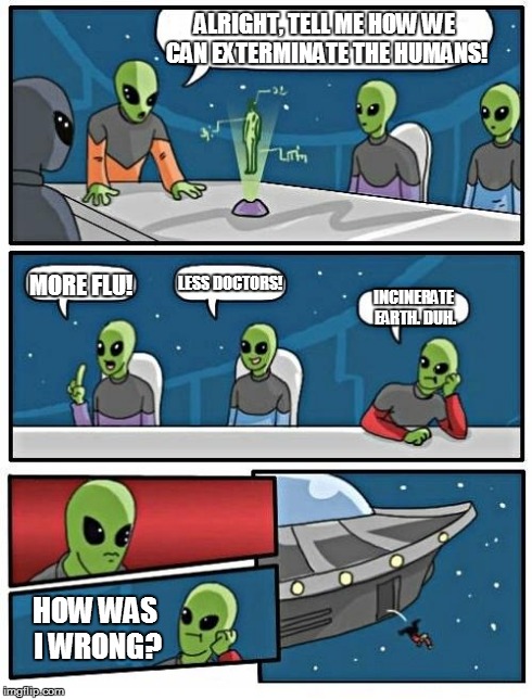 Alien Meeting Suggestion Meme | ALRIGHT, TELL ME HOW WE CAN EXTERMINATE THE HUMANS! HOW WAS I WRONG? INCINERATE EARTH. DUH. MORE FLU! LESS DOCTORS! | image tagged in alien meeting suggestion | made w/ Imgflip meme maker