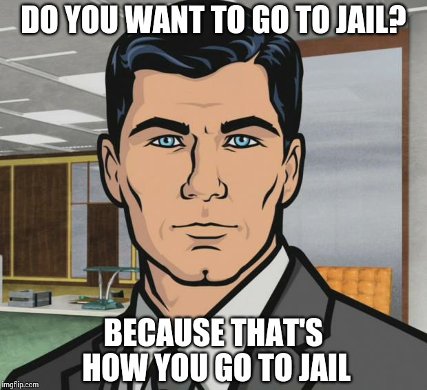 Archer | DO YOU WANT TO GO TO JAIL? BECAUSE THAT'S HOW YOU GO TO JAIL | image tagged in memes,archer | made w/ Imgflip meme maker