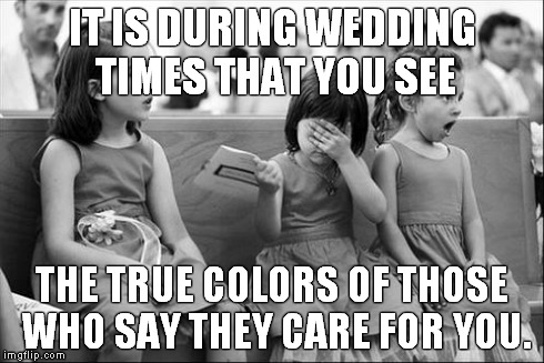 girls at a wedding | IT IS DURING WEDDING TIMES THAT YOU SEE THE TRUE COLORS OF THOSE WHO SAY THEY CARE FOR YOU. | image tagged in girls at a wedding | made w/ Imgflip meme maker