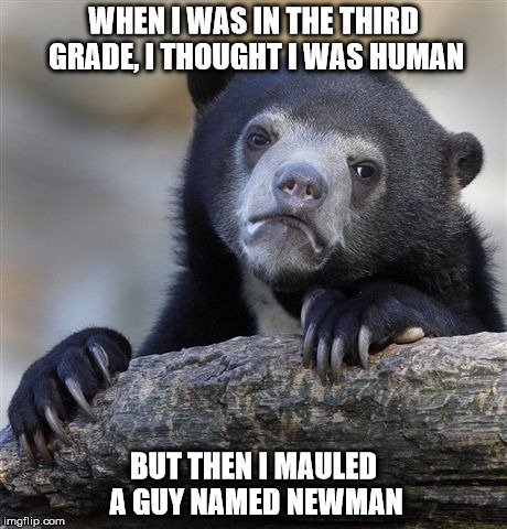 Confession Bear Meme | WHEN I WAS IN THE THIRD GRADE, I THOUGHT I WAS HUMAN BUT THEN I MAULED A GUY NAMED NEWMAN | image tagged in memes,confession bear | made w/ Imgflip meme maker