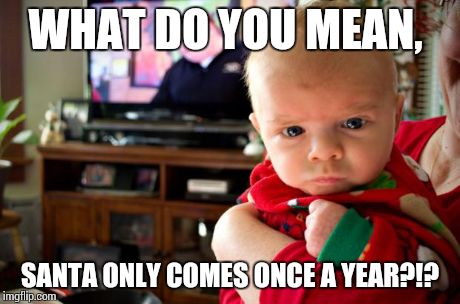 WHAT DO YOU MEAN, SANTA ONLY COMES ONCE A YEAR?!? | image tagged in grumpy baby | made w/ Imgflip meme maker