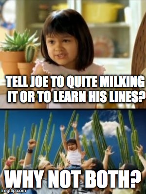 Why Not Both Meme | TELL JOE TO QUITE MILKING IT OR TO LEARN HIS LINES? WHY NOT BOTH? | image tagged in memes,why not both | made w/ Imgflip meme maker