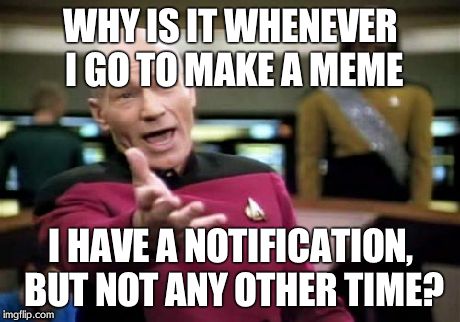 Picard Wtf Meme | WHY IS IT WHENEVER I GO TO MAKE A MEME I HAVE A NOTIFICATION, BUT NOT ANY OTHER TIME? | image tagged in memes,picard wtf | made w/ Imgflip meme maker