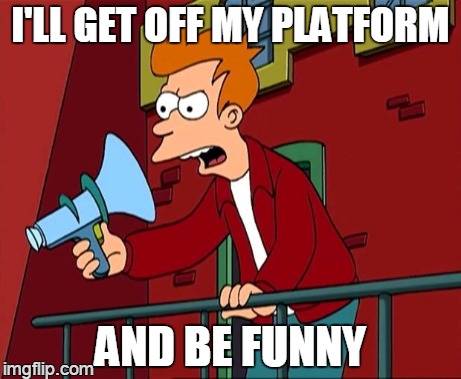 fry's agenda now | I'LL GET OFF MY PLATFORM AND BE FUNNY | image tagged in stop acting so stupidd | made w/ Imgflip meme maker