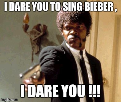 Say That Again I Dare You Meme | I DARE YOU TO SING BIEBER , I DARE YOU !!! | image tagged in memes,say that again i dare you | made w/ Imgflip meme maker