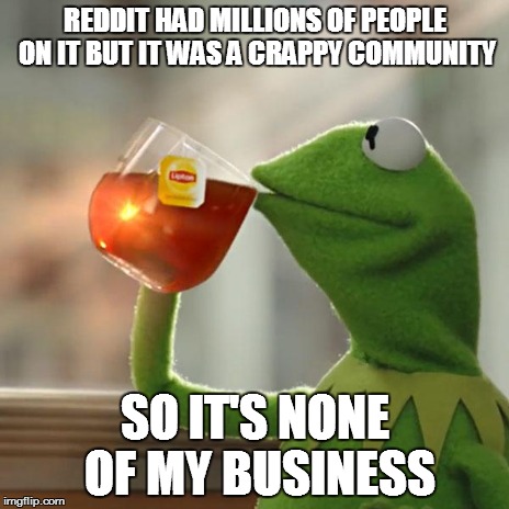 But That's None Of My Business Meme | REDDIT HAD MILLIONS OF PEOPLE ON IT BUT IT WAS A CRAPPY COMMUNITY SO IT'S NONE OF MY BUSINESS | image tagged in memes,but thats none of my business,kermit the frog | made w/ Imgflip meme maker