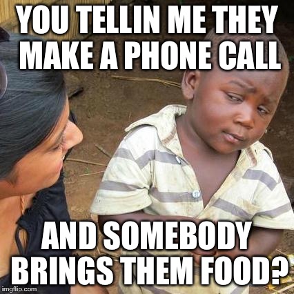 Third World Skeptical Kid Meme | YOU TELLIN ME THEY MAKE A PHONE CALL AND SOMEBODY BRINGS THEM FOOD? | image tagged in memes,third world skeptical kid | made w/ Imgflip meme maker