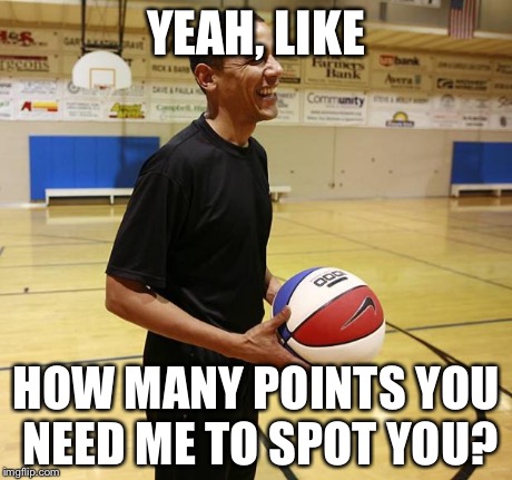Choom on hoops | YEAH, LIKE HOW MANY POINTS YOU NEED ME TO SPOT YOU? | image tagged in choom on hoops | made w/ Imgflip meme maker