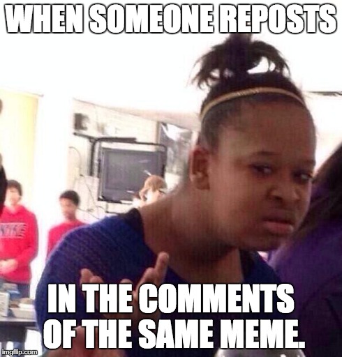 Why? | WHEN SOMEONE REPOSTS IN THE COMMENTS OF THE SAME MEME. | image tagged in memes,black girl wat | made w/ Imgflip meme maker