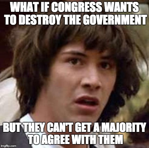 Keanu! | WHAT IF CONGRESS WANTS TO DESTROY THE GOVERNMENT BUT THEY CAN'T GET A MAJORITY TO AGREE WITH THEM | image tagged in memes,conspiracy keanu | made w/ Imgflip meme maker