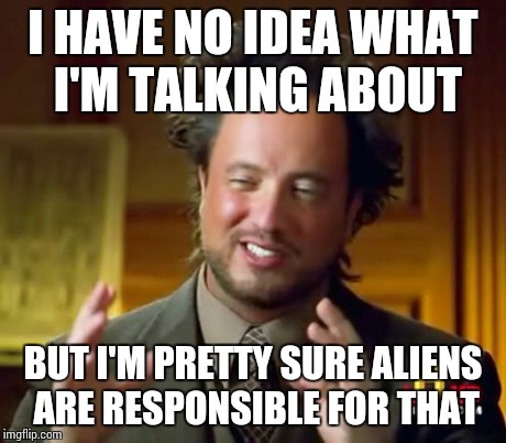 Ancient Aliens Meme | I HAVE NO IDEA WHAT I'M TALKING ABOUT BUT I'M PRETTY SURE ALIENS ARE RESPONSIBLE FOR THAT | image tagged in memes,ancient aliens | made w/ Imgflip meme maker