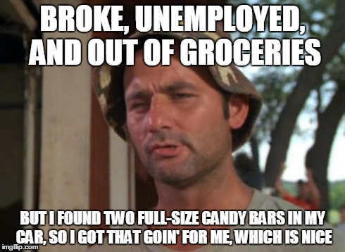 So I Got That Goin For Me Which Is Nice | BROKE, UNEMPLOYED, AND OUT OF GROCERIES BUT I FOUND TWO FULL-SIZE CANDY BARS IN MY CAR, SO I GOT THAT GOIN' FOR ME, WHICH IS NICE | image tagged in memes,so i got that goin for me which is nice,AdviceAnimals | made w/ Imgflip meme maker