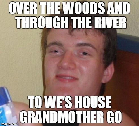 10 Guy | OVER THE WOODS AND THROUGH THE RIVER TO WE'S HOUSE GRANDMOTHER GO | image tagged in memes,10 guy | made w/ Imgflip meme maker