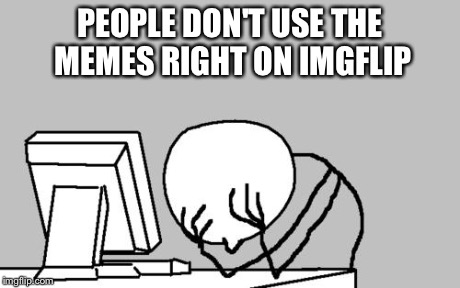 Computer Guy Facepalm | PEOPLE DON'T USE THE MEMES RIGHT ON IMGFLIP | image tagged in memes,computer guy facepalm | made w/ Imgflip meme maker