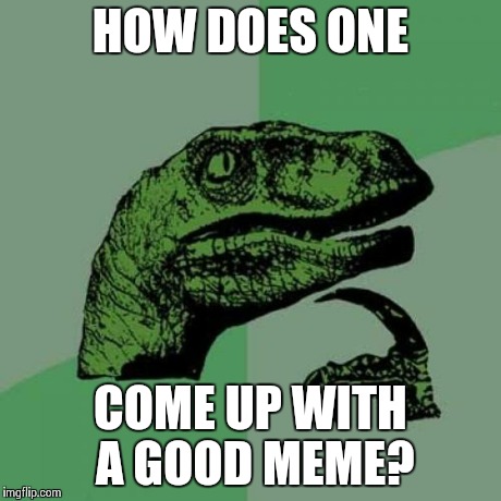 Philosoraptor Meme | HOW DOES ONE COME UP WITH A GOOD MEME? | image tagged in memes,philosoraptor | made w/ Imgflip meme maker