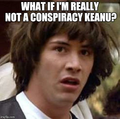 Conspiracy Keanu | WHAT IF I'M REALLY NOT A CONSPIRACY KEANU? | image tagged in memes,conspiracy keanu | made w/ Imgflip meme maker