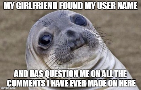 Awkward Moment Sealion | MY GIRLFRIEND FOUND MY USER NAME AND HAS QUESTION ME ON ALL THE COMMENTS I HAVE EVER MADE ON HERE | image tagged in memes,awkward moment sealion | made w/ Imgflip meme maker
