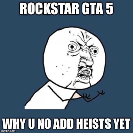 Y U No | ROCKSTAR GTA 5 WHY U NO ADD HEISTS YET | image tagged in memes,y u no | made w/ Imgflip meme maker