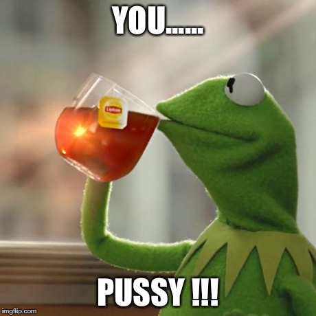 YOU...... PUSSY !!! | image tagged in memes,but thats none of my business,kermit the frog | made w/ Imgflip meme maker