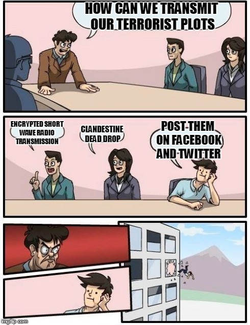Boardroom Meeting Suggestion | HOW CAN WE TRANSMIT OUR TERRORIST PLOTS ENCRYPTED SHORT WAVE RADIO TRANSMISSION CLANDESTINE DEAD DROP POST THEM ON FACEBOOK AND TWITTER | image tagged in memes,boardroom meeting suggestion | made w/ Imgflip meme maker