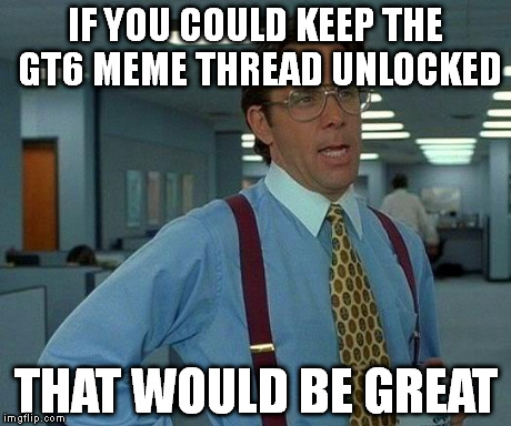 That Would Be Great Meme | IF YOU COULD KEEP THE GT6 MEME THREAD UNLOCKED THAT WOULD BE GREAT | image tagged in memes,that would be great | made w/ Imgflip meme maker
