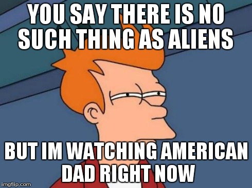 Futurama Fry | YOU SAY THERE IS NO SUCH THING AS ALIENS BUT IM WATCHING AMERICAN DAD RIGHT NOW | image tagged in memes,futurama fry | made w/ Imgflip meme maker