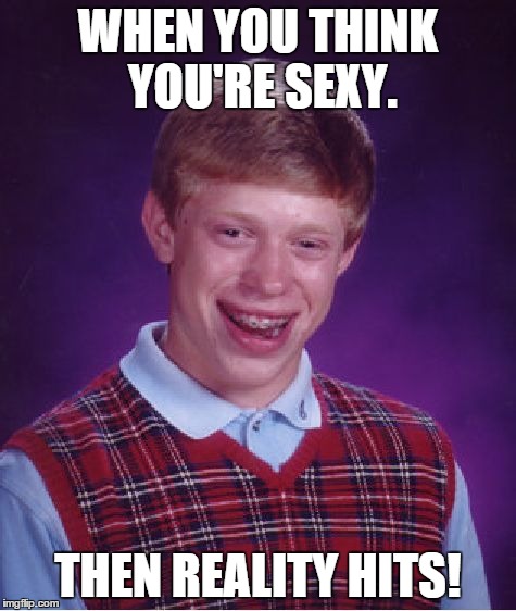 Bad Luck Brian | WHEN YOU THINK YOU'RE SEXY. THEN REALITY HITS! | image tagged in memes,bad luck brian | made w/ Imgflip meme maker