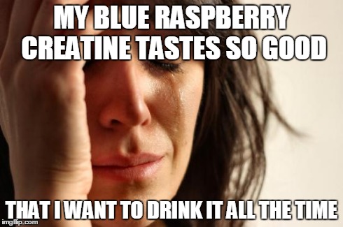 First World Problems Meme | MY BLUE RASPBERRY CREATINE TASTES SO GOOD THAT I WANT TO DRINK IT ALL THE TIME | image tagged in memes,first world problems | made w/ Imgflip meme maker