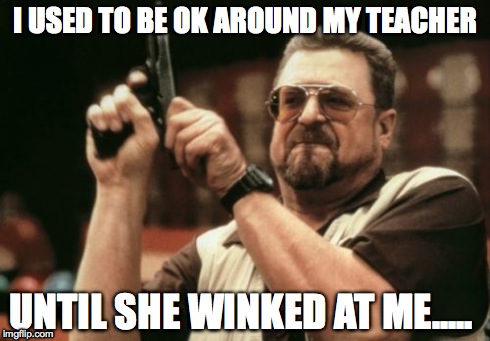 When your teacher winks at you... | I USED TO BE OK AROUND MY TEACHER UNTIL SHE WINKED AT ME..... | image tagged in memes,am i the only one around here | made w/ Imgflip meme maker