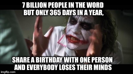 And everybody loses their minds Meme | 7 BILLION PEOPLE IN THE WORD BUT ONLY 365 DAYS IN A YEAR, SHARE A BIRTHDAY WITH ONE PERSON AND EVERYBODY LOSES THEIR MINDS | image tagged in memes,and everybody loses their minds | made w/ Imgflip meme maker