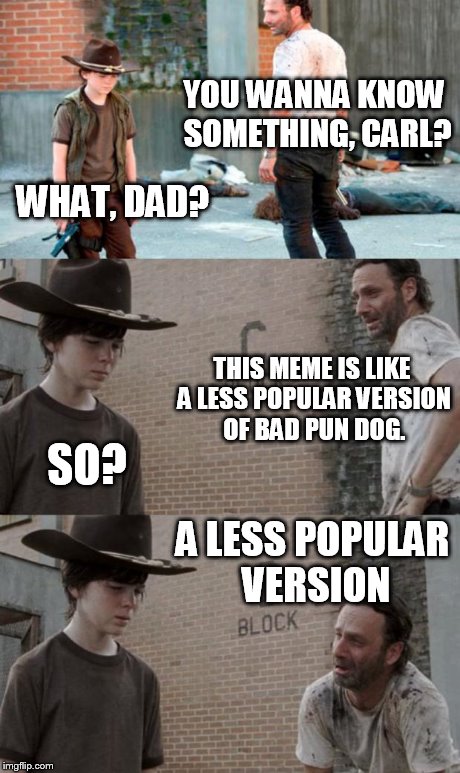  A LESS Popular version | YOU WANNA KNOW SOMETHING, CARL? WHAT, DAD? THIS MEME IS LIKE A LESS POPULAR VERSION OF BAD PUN DOG. SO? A LESS POPULAR VERSION | image tagged in memes,rick and carl 3,bad pun dog | made w/ Imgflip meme maker