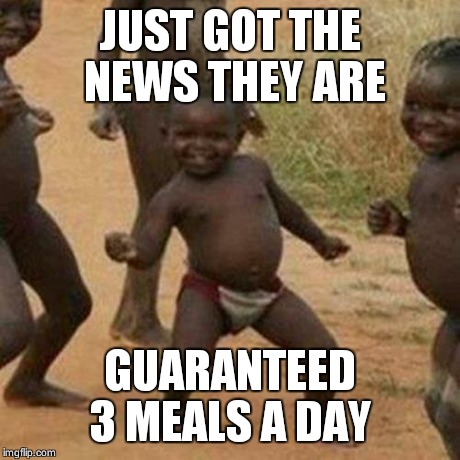 Third World Success Kid Meme | JUST GOT THE NEWS THEY ARE GUARANTEED 3 MEALS A DAY | image tagged in memes,third world success kid | made w/ Imgflip meme maker