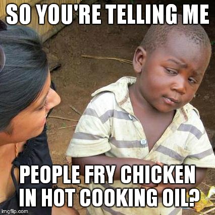 Third World Skeptical Kid Meme | SO YOU'RE TELLING ME PEOPLE FRY CHICKEN IN HOT COOKING OIL? | image tagged in memes,third world skeptical kid | made w/ Imgflip meme maker