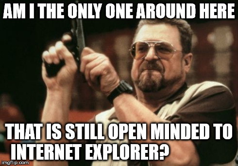 Internet Explorer is a classic! | AM I THE ONLY ONE AROUND HERE THAT IS STILL OPEN MINDED TO INTERNET EXPLORER? | image tagged in memes,am i the only one around here,internet explorer | made w/ Imgflip meme maker
