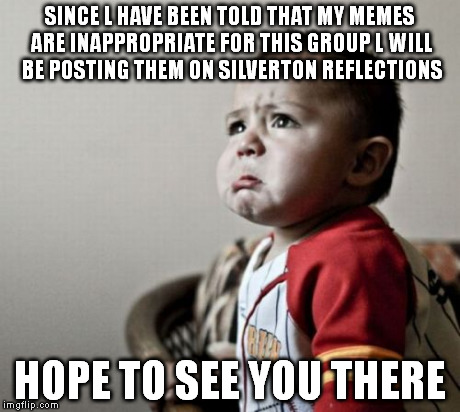 Criana | SINCE L HAVE BEEN TOLD THAT MY MEMES ARE INAPPROPRIATE FOR THIS GROUP L WILL BE POSTING THEM ON SILVERTON REFLECTIONS HOPE TO SEE YOU THERE | image tagged in memes,criana | made w/ Imgflip meme maker