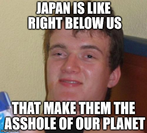 Beneath Us | JAPAN IS LIKE RIGHT BELOW US THAT MAKE THEM THE ASSHOLE OF OUR PLANET | image tagged in memes,10 guy,japan | made w/ Imgflip meme maker