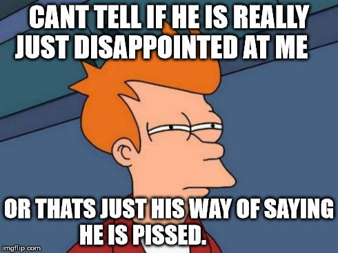 Futurama Fry Meme | CANT TELL IF HE IS REALLY JUST DISAPPOINTED AT ME OR THATS JUST HIS WAY OF SAYING HE IS PISSED. | image tagged in memes,futurama fry | made w/ Imgflip meme maker